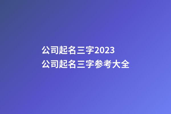 公司起名三字2023 公司起名三字参考大全-第1张-公司起名-玄机派